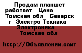 Продам планшет работает › Цена ­ 2 500 - Томская обл., Северск г. Электро-Техника » Электроника   . Томская обл.